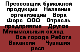 Прессовщик бумажной продукции › Название организации ­ Ворк Форс, ООО › Отрасль предприятия ­ Другое › Минимальный оклад ­ 27 000 - Все города Работа » Вакансии   . Чувашия респ.